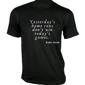 Yesterday’s home runs don’t win today’s games T-Shirt - Quoted T-Shirt